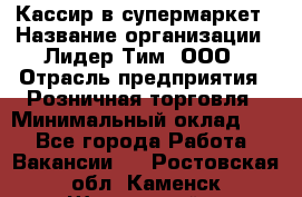 Кассир в супермаркет › Название организации ­ Лидер Тим, ООО › Отрасль предприятия ­ Розничная торговля › Минимальный оклад ­ 1 - Все города Работа » Вакансии   . Ростовская обл.,Каменск-Шахтинский г.